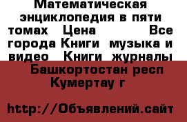 Математическая энциклопедия в пяти томах › Цена ­ 1 000 - Все города Книги, музыка и видео » Книги, журналы   . Башкортостан респ.,Кумертау г.